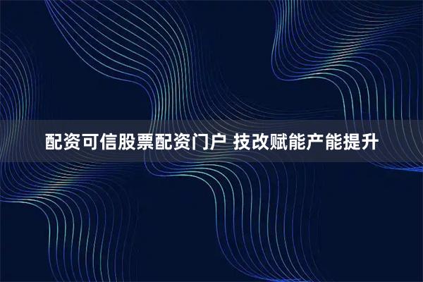 配资可信股票配资门户 技改赋能产能提升