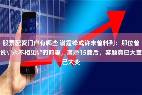 股票配资门户有哪些 谢霆锋或许未曾料到：那位曾说＂永不相见＂的前妻，离婚15载后，容颜竟已大变