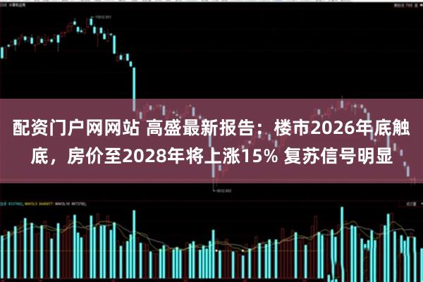 配资门户网网站 高盛最新报告：楼市2026年底触底，房价至2028年将上涨15% 复苏信号明显
